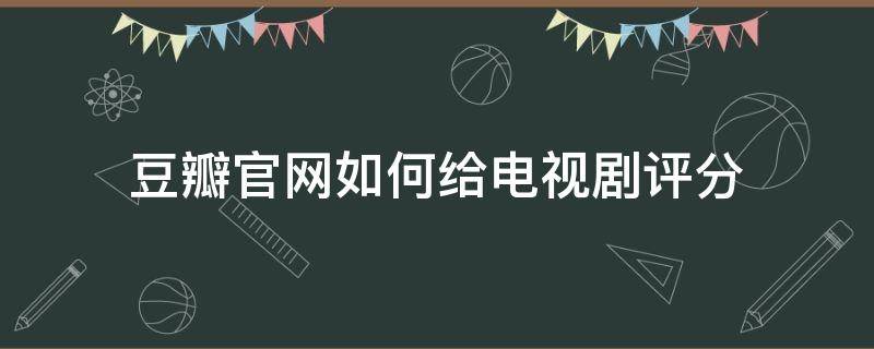 豆瓣官网如何给电视剧评分（豆瓣怎么给电视剧评分）