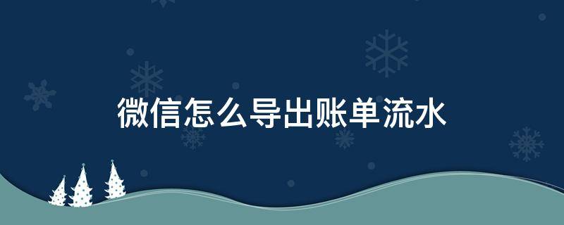 微信怎么导出账单流水 微信怎么导出账单流水打印