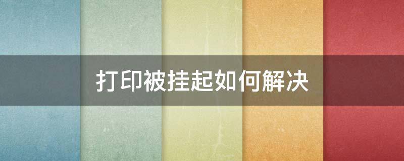 打印被挂起如何解决 打印被挂起来怎么解决