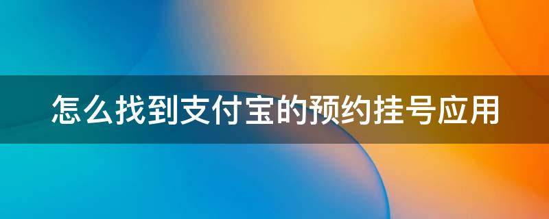 怎么找到支付宝的预约挂号应用（怎么找到支付宝的预约挂号应用程序）