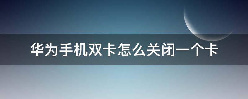 华为手机双卡怎么关闭一个卡 华为手机双卡怎么关闭一个卡的网络