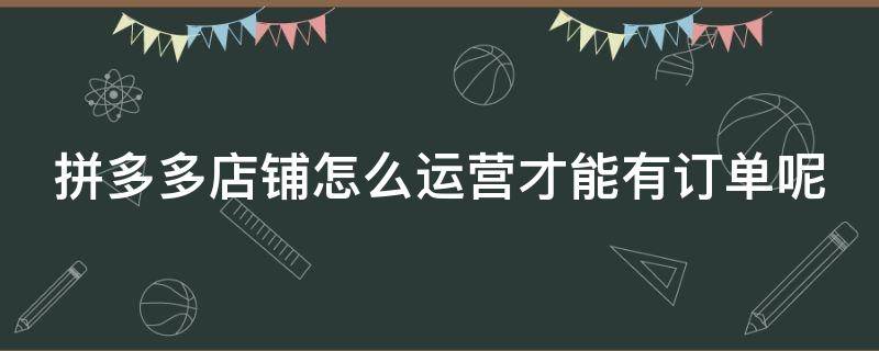 拼多多店铺怎么运营才能有订单呢 拼多多代运营公司可靠吗