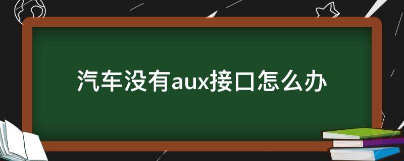 汽车没有aux接口怎么办（汽车没有aux接口怎么办连接手机）