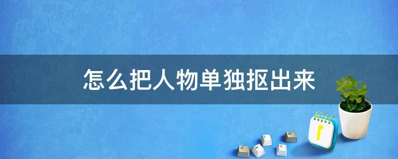 怎么把人物单独抠出来（醒图怎么把人物单独抠出来）