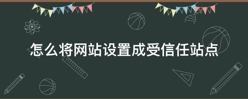 怎么将网站设置成受信任站点 怎样将网页添加到受信任站点