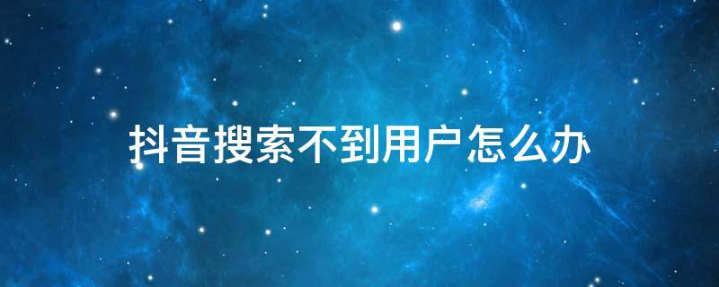 抖音搜索不到用户怎么办 找不到抖音用户怎么办