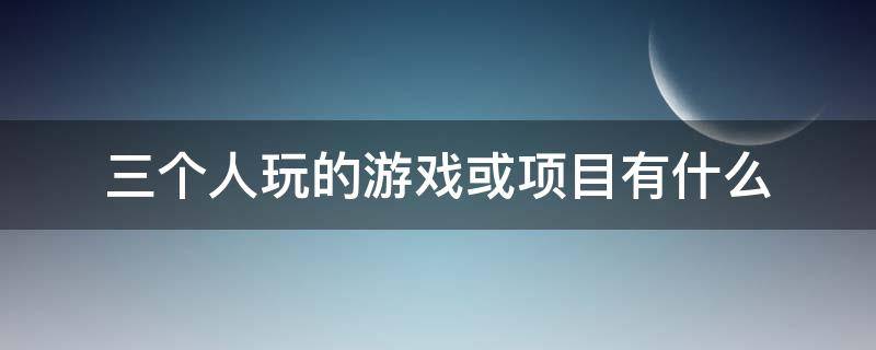 三个人玩的游戏或项目有什么（三个人玩的游戏都有什么）