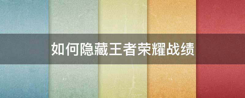 如何隐藏王者荣耀战绩 微信如何隐藏王者荣耀战绩