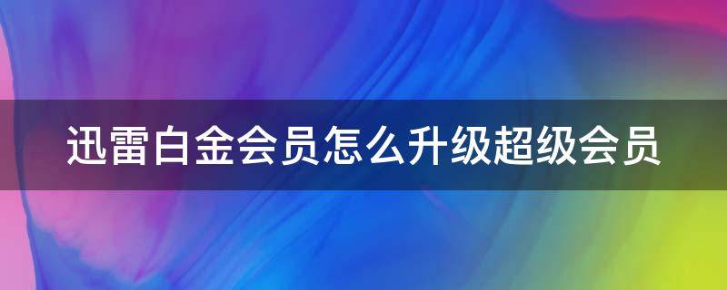 迅雷白金会员怎么升级超级会员（迅雷白金会员怎么升级超级会员等级）