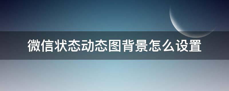 微信状态动态图背景怎么设置 怎样设置微信状态动态背景图