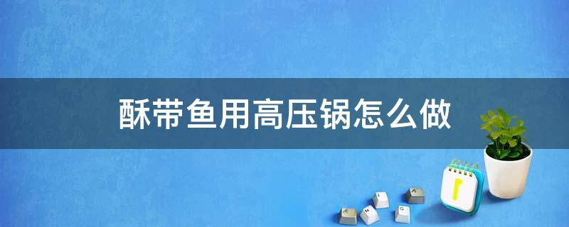 酥带鱼用高压锅怎么做（用高压锅做带鱼焖酥鱼怎么做）