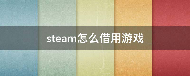 steam怎么借用游戏 steam怎么借用游戏玩