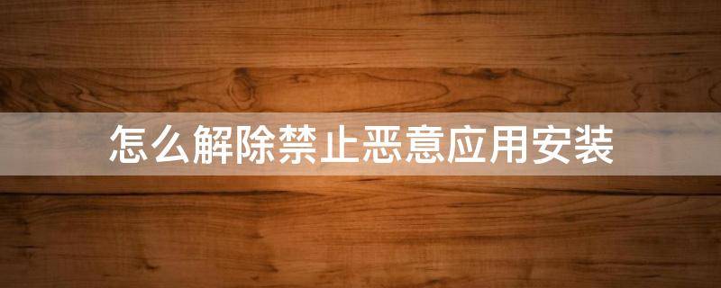 怎么解除禁止恶意应用安装 华为系统怎么解除禁止恶意应用安装