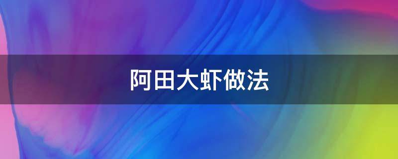 阿田大虾做法 阿田大虾做法窍门