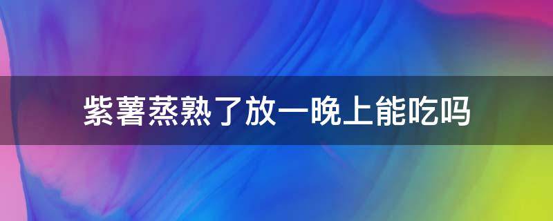 紫薯蒸熟了放一晚上能吃吗（蒸紫薯放一天还能吃吗）