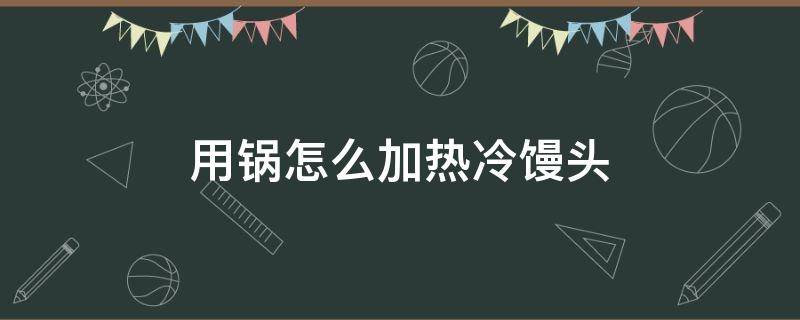 用锅怎么加热冷馒头（用蒸锅怎么加热冷馒头）