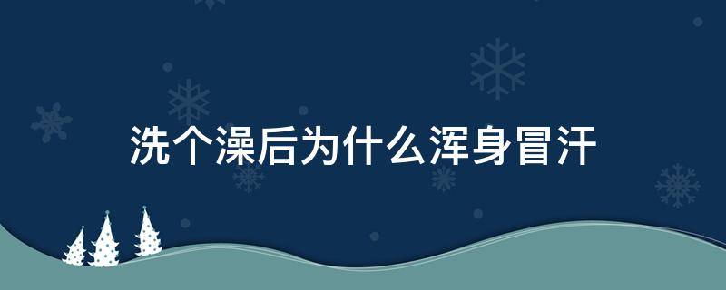 洗个澡后为什么浑身冒汗（为什么洗完澡全身冒汗）