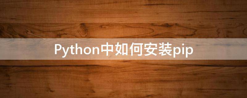 Python中如何安装pip（python中如何安装第三方库）