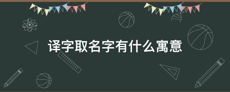 译字取名字有什么寓意 译字取名寓意好不好