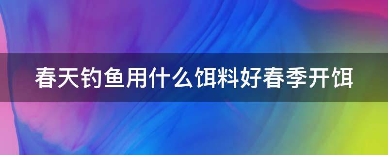 春天钓鱼用什么饵料好春季开饵（春天钓鱼应该用什么饵料）