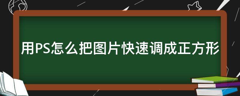 用PS怎么把图片快速调成正方形（用ps怎么把图片快速调成正方形的）