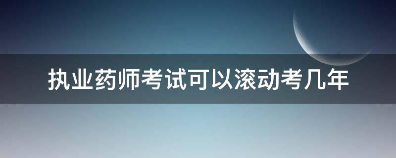 执业药师考试可以滚动考几年（执业药师考试成绩滚动几年）