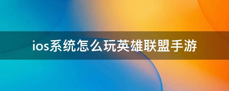 ios系统怎么玩英雄联盟手游（ios系统如何玩英雄联盟手游）