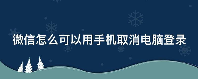 微信怎么可以用手机取消电脑登录 微信用手机取消电脑登陆