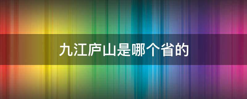 九江庐山是哪个省的（庐山是九江的还是庐山的）