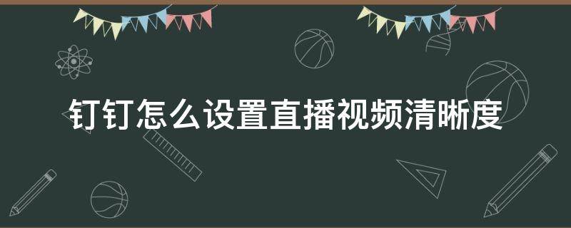 钉钉怎么设置直播视频清晰度（电脑钉钉直播怎么设置清晰度）