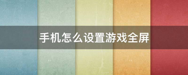 手机怎么设置游戏全屏 玩游戏的时候怎么设置全屏手机