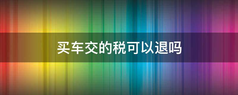 买车交的税可以退吗（车辆购置税交了可以退吗?）