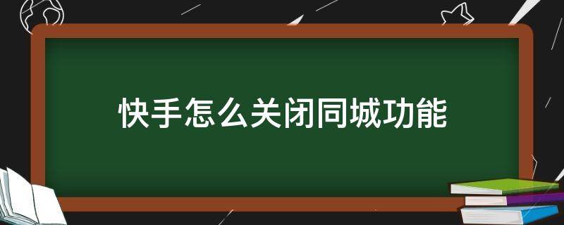 快手怎么关闭同城功能（快手怎么能把同城关闭）