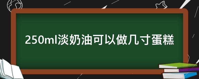 250ml淡奶油可以做几寸蛋糕 250g淡奶油可以做多大蛋糕