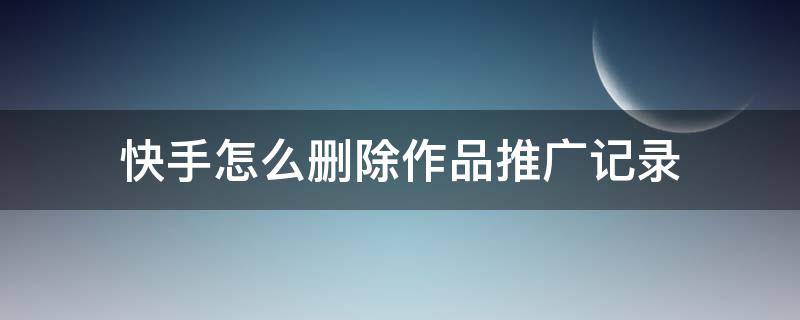 快手怎么删除作品推广记录（快手如何删除作品推广记录）