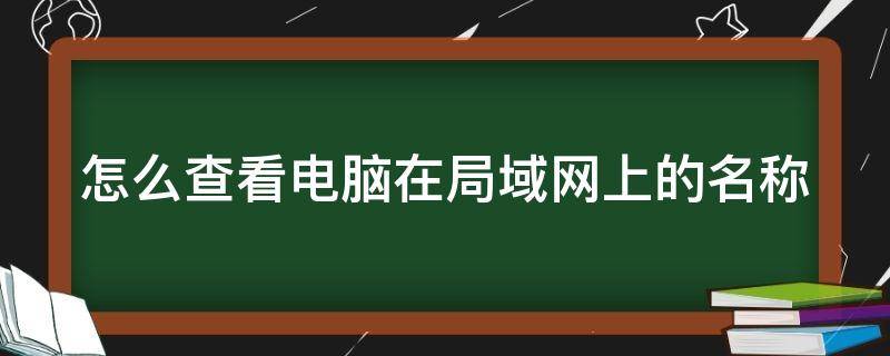 怎么查看电脑在局域网上的名称 怎么查看电脑在局域网中的名称