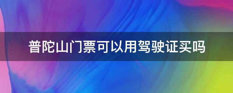 普陀山门票可以用驾驶证买吗（普陀山购票可以用其他证件么?）