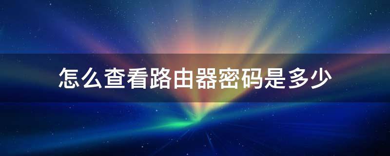 怎么查看路由器密码是多少（怎么查看路由器的密码是多少）