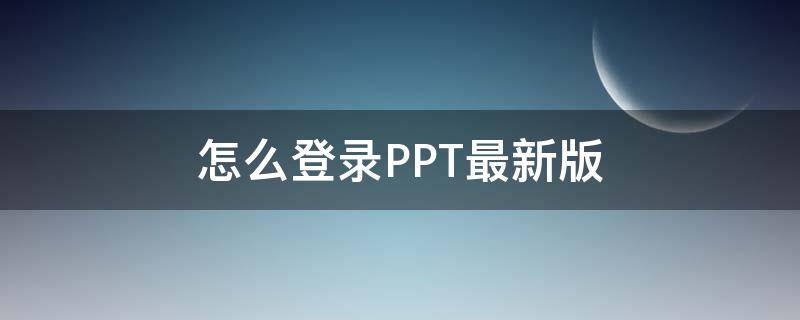 怎么登录PPT最新版（怎么登录PPT）