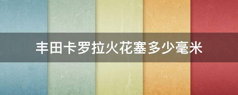 丰田卡罗拉火花塞多少毫米（一汽丰田卡罗拉火花塞多少钱一个）