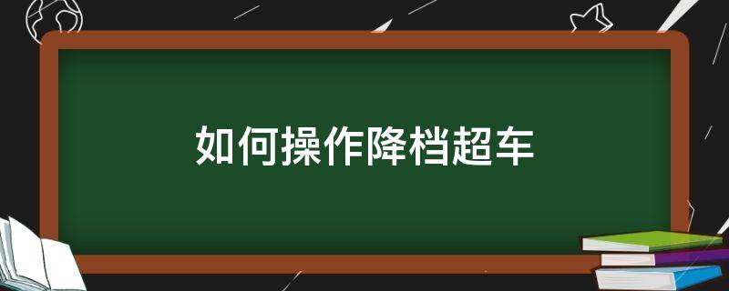 如何操作降档超车 超车提速降档具体步骤