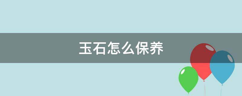 玉石怎么保养 玉石怎么保养色泽越好