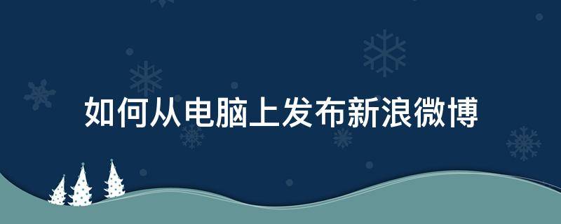 如何从电脑上发布新浪微博 怎样在电脑上发微博