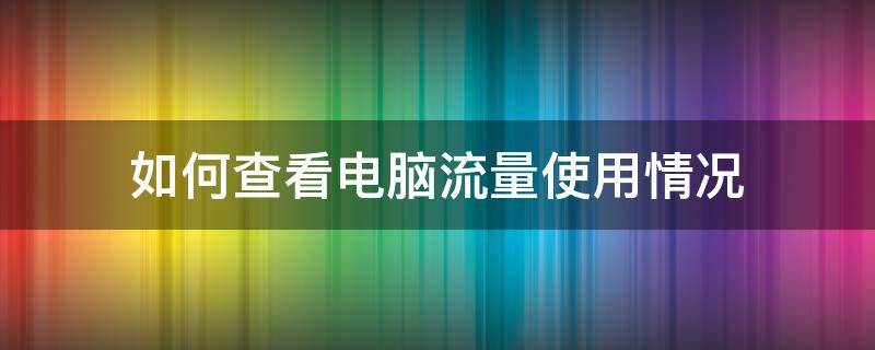 如何查看电脑流量使用情况（怎样查看电脑流量使用情况）