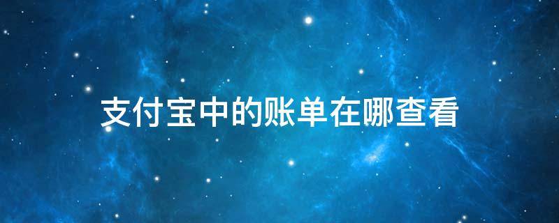 支付宝中的账单在哪查看 支付宝里面的账单在哪里查看