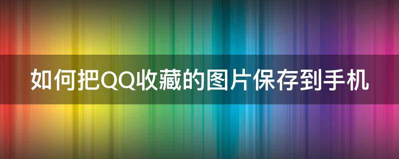 如何把QQ收藏的图片保存到手机 如何将qq收藏的图片保存到电脑