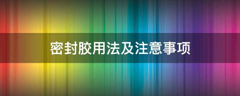 密封胶用法及注意事项（密封胶正确使用方法）