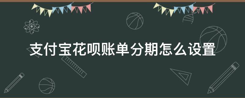 支付宝花呗账单分期怎么设置 支付宝怎么设置花呗分期付款