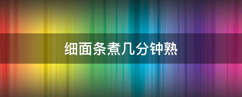 细面条煮几分钟熟 细面条煮几分钟熟不会太愁