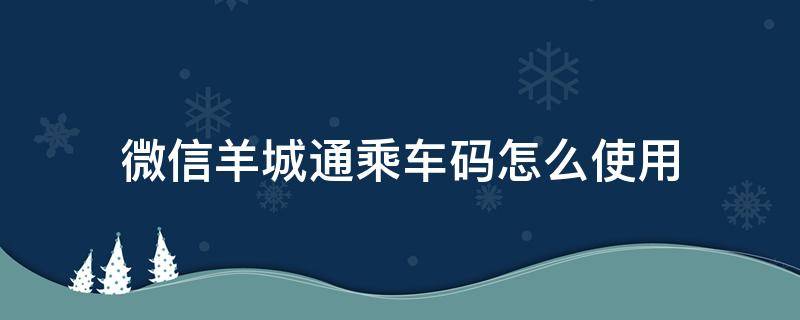 微信羊城通乘车码怎么使用（羊城通乘车码可以在哪里使用）